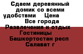 Сдаем деревянный домик со всеми удобствми. › Цена ­ 2 500 - Все города Развлечения и отдых » Гостиницы   . Башкортостан респ.,Салават г.